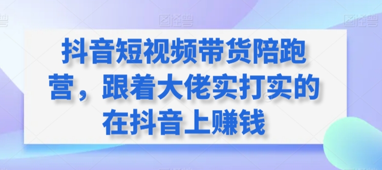 抖音短视频带货陪跑营，跟着大佬实打实的在抖音上赚钱-一号资源库