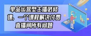 单品运营型主播必修课,一个课程解决付费直播间所有问题-一号资源库