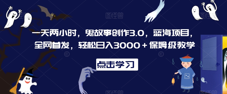 一天两小时，鬼故事创作3.0，蓝海项目，全网首发，轻松日入3000＋保姆级教学【揭秘】-一号资源库