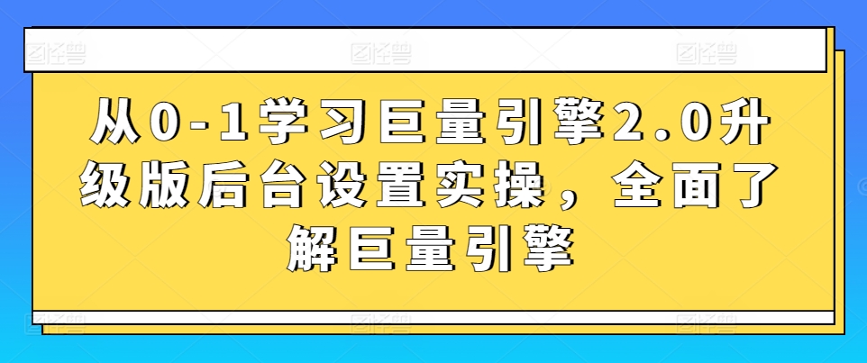 从0-1学习巨量引擎2.0升级版后台设置实操，全面了解巨量引擎-一号资源库