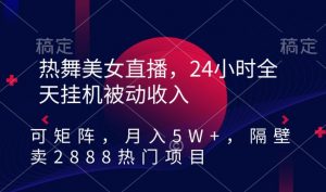 热舞美女直播，24小时全天挂机被动收入，可矩阵，月入5W+，隔壁卖2888热门项目【揭秘】-一号资源库