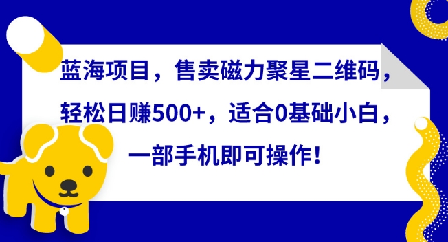 蓝海项目，售卖磁力聚星二维码，轻松日赚500+，适合0基础小白，一部手机即可操作【揭秘】-一号资源库