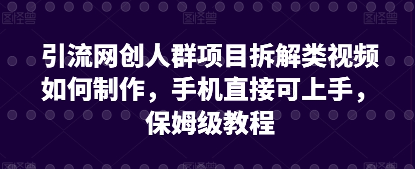 引流网创人群项目拆解类视频如何制作，手机直接可上手，保姆级教程【揭秘】-一号资源库