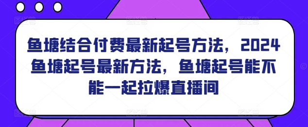 鱼塘结合付费最新起号方法，​2024鱼塘起号最新方法，鱼塘起号能不能一起拉爆直播间-一号资源库
