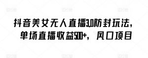 抖音美女无人直播3.0防封玩法，单场直播收益500+，风口项目【揭秘】-一号资源库