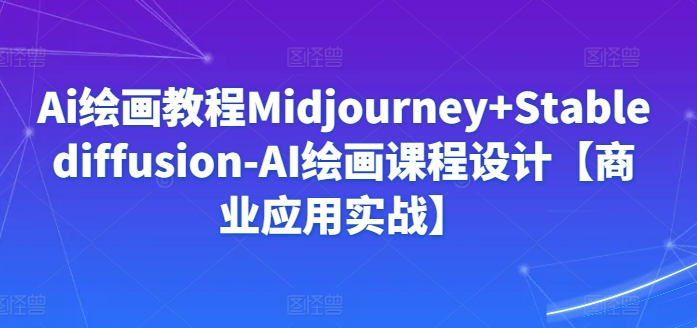 Ai绘画教程Midjourney+Stablediffusion-AI绘画课程设计【商业应用实战】-一号资源库