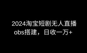 2024最新淘宝短剧无人直播，obs多窗口搭建，日收6000+【揭秘】-一号资源库