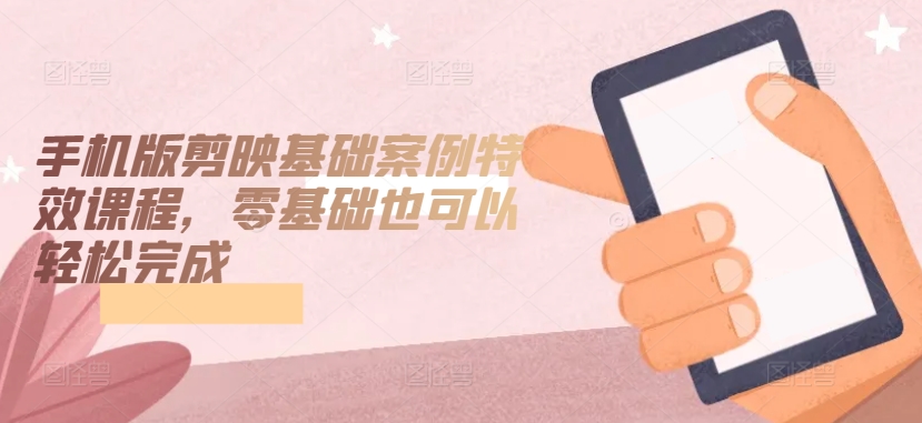 手机版剪映基础案例特效课程，零基础也可以轻松完成-一号资源库