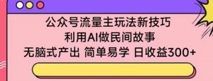 公众号流量主玩法新技巧，利用AI做民间故事 ，无脑式产出，简单易学，日收益300+【揭秘】-一号资源库