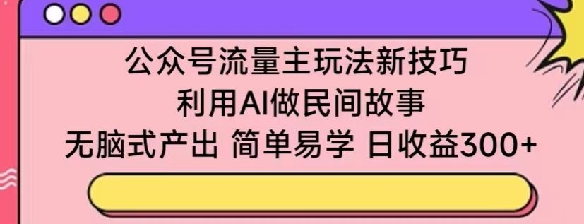 公众号流量主玩法新技巧，利用AI做民间故事 ，无脑式产出，简单易学，日收益300+【揭秘】-一号资源库