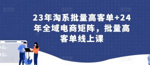 23年淘系批量高客单+24年全域电商矩阵，批量高客单线上课-一号资源库