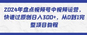 2024年盘点视频号中视频运营，快速过原创日入300+，从0到1完整项目教程-一号资源库