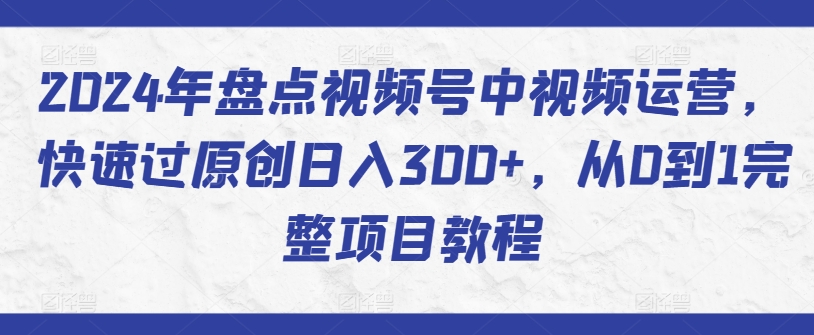 2024年盘点视频号中视频运营，快速过原创日入300+，从0到1完整项目教程-一号资源库