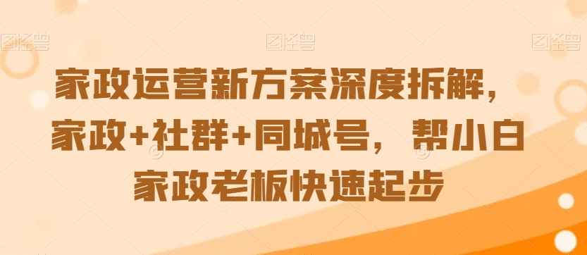 家政运营新方案深度拆解，家政+社群+同城号，帮小白家政老板快速起步-一号资源库