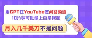用GPT在YouTube做问答频道，10分钟可批量上百条视频，月入几千美刀不是问题【揭秘】-一号资源库