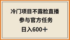 冷门项目不露脸直播，参与官方任务，日入600+【揭秘】-一号资源库