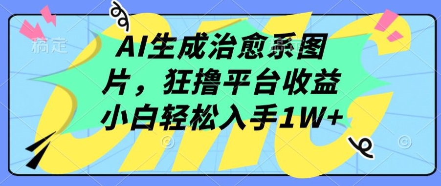 AI生成治愈系图片，狂撸平台收益，小白轻松入手1W+【揭秘】-一号资源库