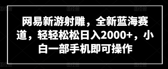 网易新游射雕，全新蓝海赛道，轻轻松松日入2000+，小白一部手机即可操作【揭秘】-一号资源库