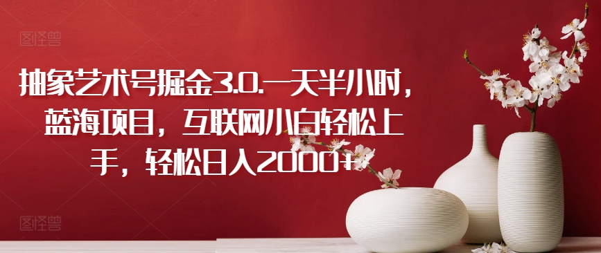 抽象艺术号掘金3.0.一天半小时，蓝海项目，互联网小白轻松上手，轻松日入2000+【揭秘】-一号资源库
