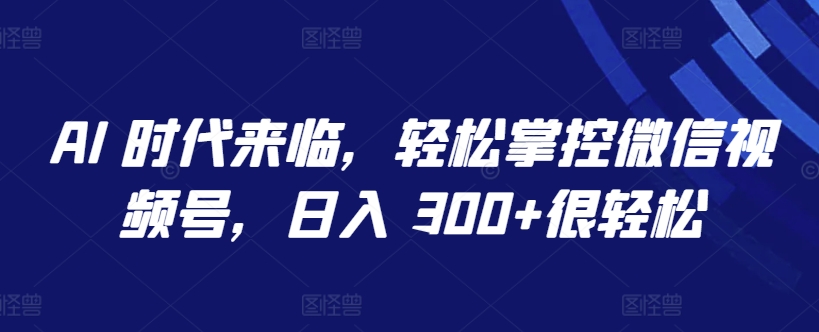 AI 时代来临，轻松掌控微信视频号，日入 300+很轻松【揭秘】-一号资源库