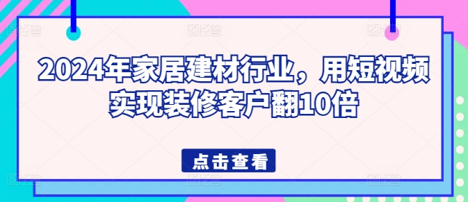 2024年家居建材行业，用短视频实现装修客户翻10倍-一号资源库