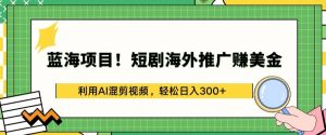 蓝海项目!短剧海外推广赚美金，利用AI混剪视频，轻松日入300+【揭秘】-一号资源库