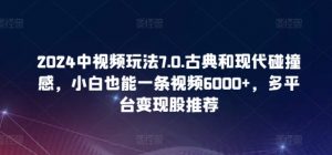 2024中视频玩法7.0.古典和现代碰撞感,小白也能一条视频6000+,多平台变现【揭秘】-一号资源库