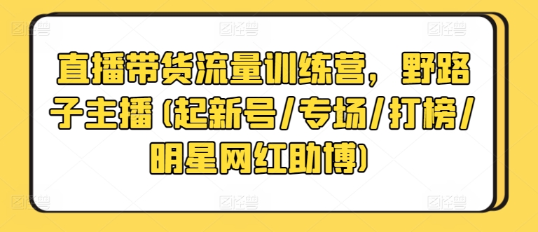 直播带货流量训练营，野路子主播(起新号/专场/打榜/明星网红助博)-一号资源库