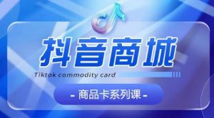 抖音商品卡系列课程，大模块【认知】【基础】【运营】【玩法】系统教学-一号资源库