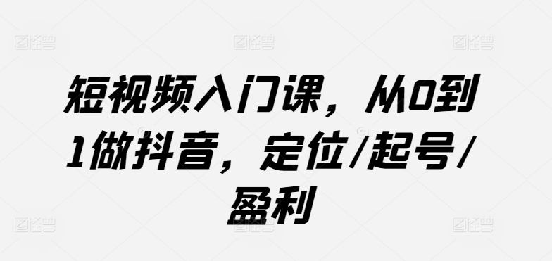 短视频入门课，从0到1做抖音，定位/起号/盈利-一号资源库
