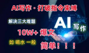 AI写作：解决三大难题，10W+爆文如喝水一般简单，打破指令调教束缚【揭秘】-一号资源库