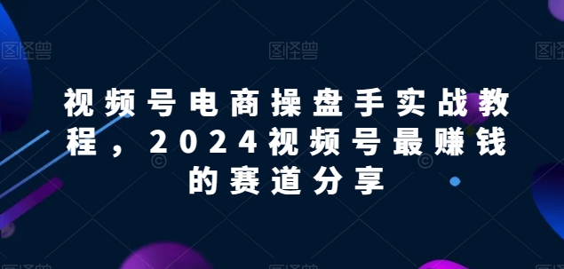 视频号电商实战教程，2024视频号最赚钱的赛道分享-一号资源库