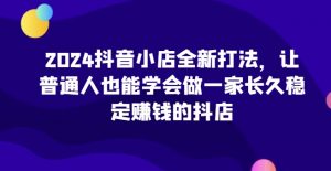 2024抖音小店全新打法,让普通人也能学会做一家长久稳定赚钱的抖店-一号资源库