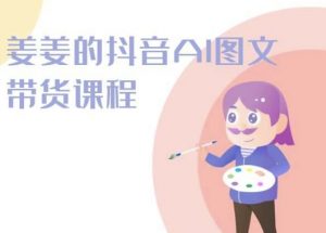 姜姜的抖音AI图文带货课程-姜姜抖音2024-一号资源库