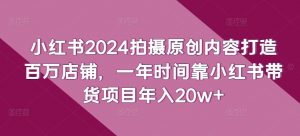 小红书2024拍摄原创内容打造百万店铺，一年时间靠小红书带货项目年入20w+-一号资源库