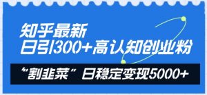 知乎最新日引300+高认知创业粉，“割韭菜”日稳定变现5000+【揭秘】-一号资源库