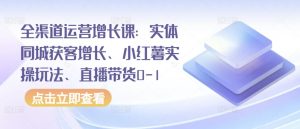全渠道运营增长课：实体同城获客增长、小红薯实操玩法、直播带货0-1-一号资源库