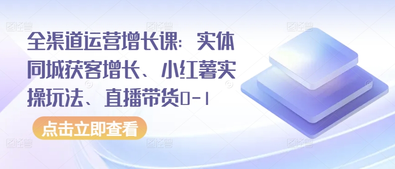 全渠道运营增长课：实体同城获客增长、小红薯实操玩法、直播带货0-1-一号资源库