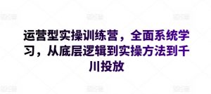 运营型实操训练营，全面系统学习，从底层逻辑到实操方法到千川投放-一号资源库