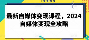 最新自媒体变现课程，2024自媒体变现全攻略-一号资源库