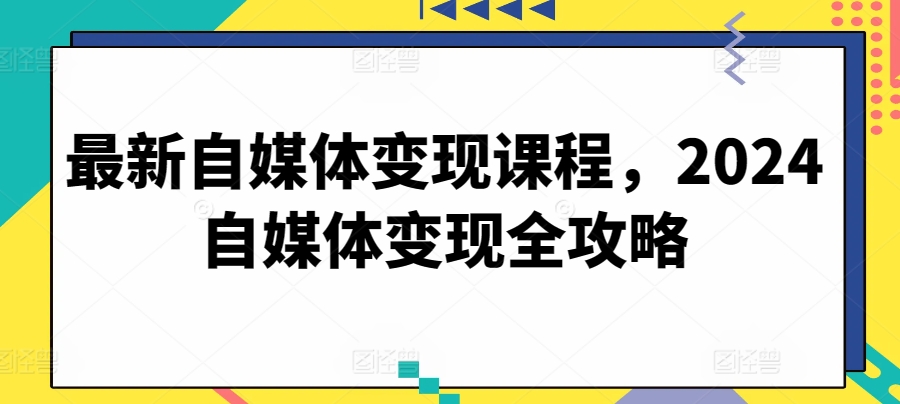 最新自媒体变现课程，2024自媒体变现全攻略-一号资源库