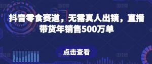 抖音零食赛道，无需真人出镜，直播带货年销售500万单【揭秘】-一号资源库