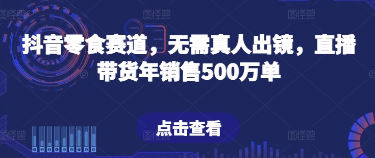 抖音零食赛道，无需真人出镜，直播带货年销售500万单【揭秘】-一号资源库