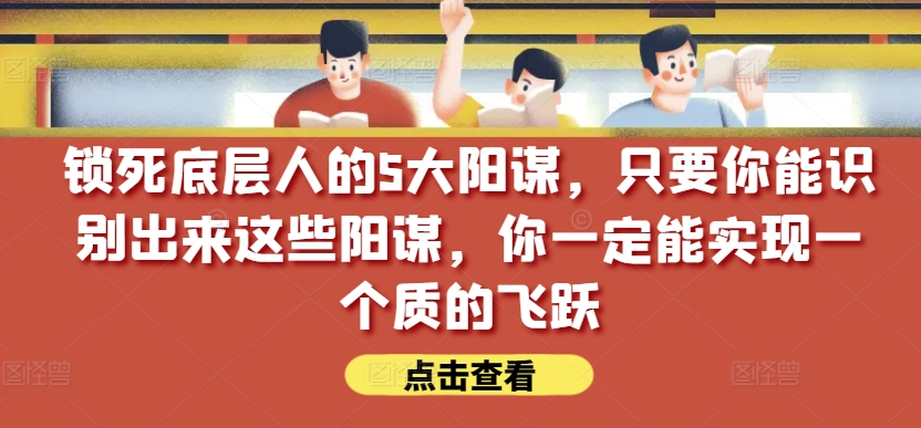 锁死底层人的5大阳谋，只要你能识别出来这些阳谋，你一定能实现一个质的飞跃【付费文章】-一号资源库