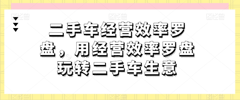 二手车经营效率罗盘，用经营效率罗盘玩转二手车生意-一号资源库