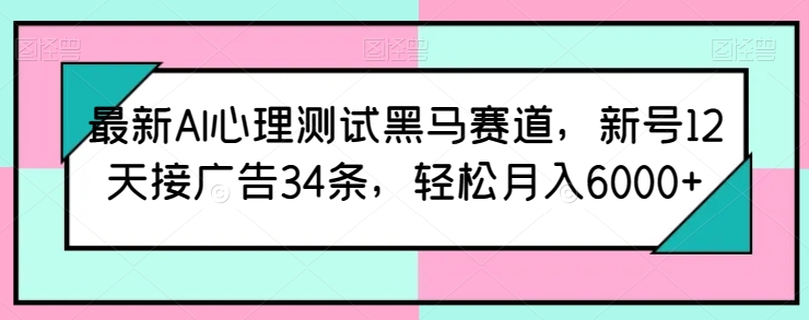 最新AI心理测试黑马赛道，新号12天接广告34条，轻松月入6000+【揭秘】-一号资源库