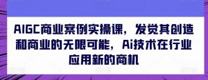 AIGC商业案例实操课，发觉其创造和商业的无限可能，Ai技术在行业应用新的商机-一号资源库