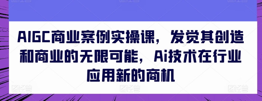 AIGC商业案例实操课，发觉其创造和商业的无限可能，Ai技术在行业应用新的商机-一号资源库