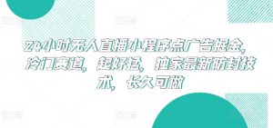 24小时无人直播小程序点广告掘金，冷门赛道，起好猛，独家最新防封技术，长久可做【揭秘】-一号资源库