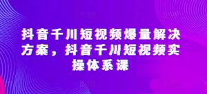 抖音千川短视频爆量解决方案,抖音千川短视频实操体系课-一号资源库
